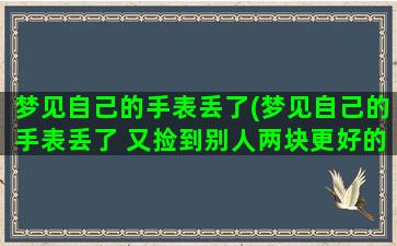 梦见自己的手表丢了(梦见自己的手表丢了 又捡到别人两块更好的手表)